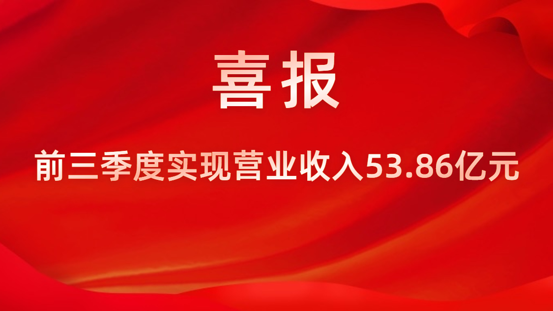 喜報(bào)！公司前三季度實(shí)現(xiàn)營業(yè)收入53.86億元，同比上升42%